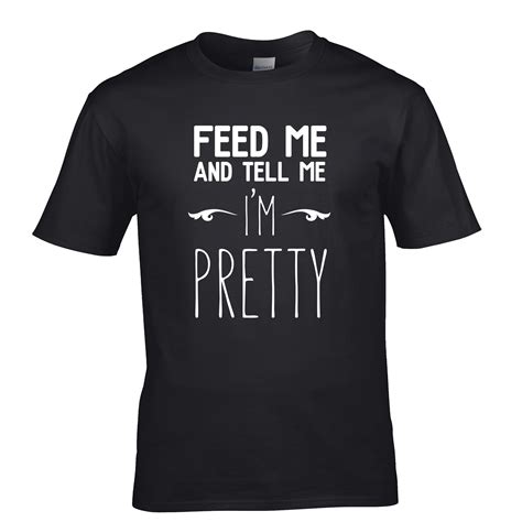 Novelty T Shirt Feed Me And Tell Me Im Pretty Slogan Shirtbox