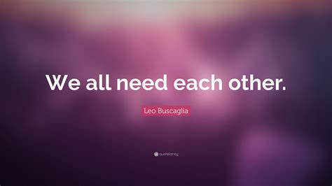 Leo Buscaglia Quote “we All Need Each Other”