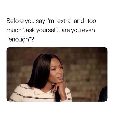 Before You Say Im “extra” And “too Much” Ask Yourself Are You Even “enough” Funny Memes