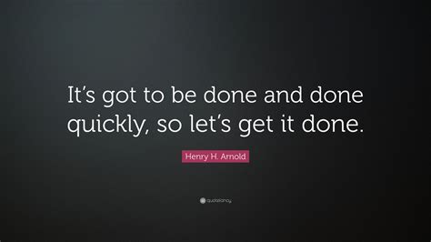 Henry H Arnold Quote Its Got To Be Done And Done Quickly So Lets
