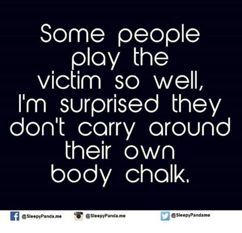 Some People Olay The Victim So Well Im Surprised The Dont Carry Around Their Own Body Chalk