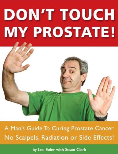 Dont Touch My Prostate A Man S Guide To Curing Prostate Cancer No Scalpels Radiation Or Side