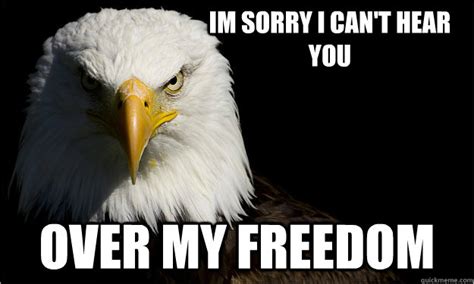Im Sorry I Can T Hear You Over My Freedom America Eagle Says Quickmeme