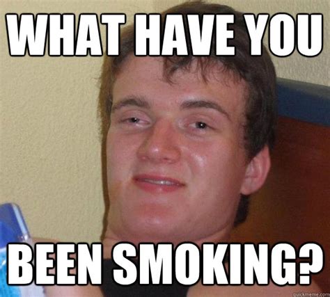 What Have You Been Smoking 10 Guy Quickmeme