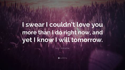 Leo Christopher Quote “i Swear I Couldn’t Love You More Than I Do Right Now And Yet I Know I
