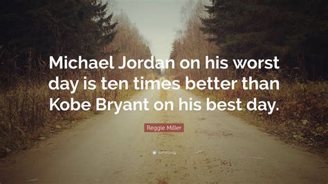 Below is a collection of famous reggie miller quotes. Reggie Miller Quote: "Michael Jordan on his worst day is ten times better than Kobe Bryant on ...