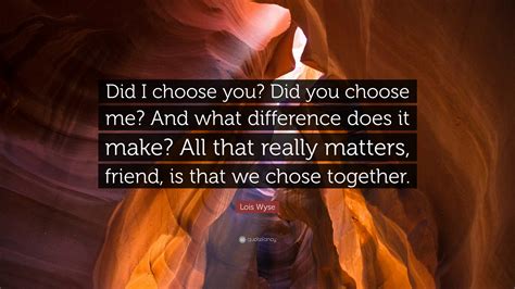 Lois Wyse Quote Did I Choose You Did You Choose Me And What