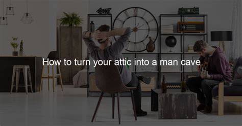 How To Turn Your Attic Into A Man Cave Man Cave Love