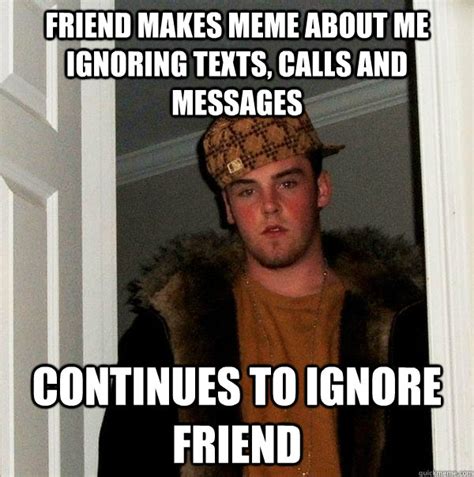 Friend Makes Meme About Me Ignoring Texts Calls And Messages Continues