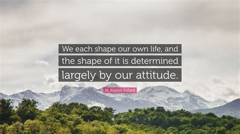 M Russell Ballard Quote We Each Shape Our Own Life And The Shape Of