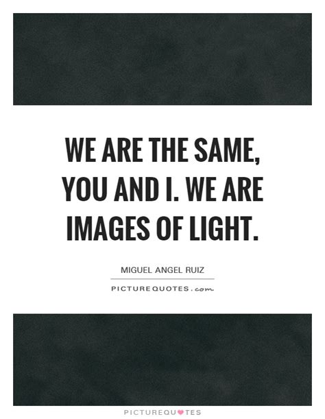 We Are The Same You And I We Are Images Of Light Picture Quotes