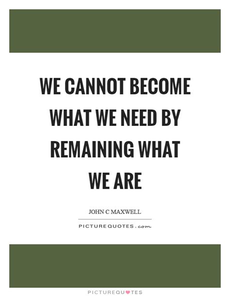 We Cannot Become What We Need By Remaining What We Are Picture Quotes