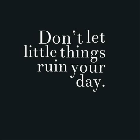 Don T Let Little Things Ruin Your Day Work Quotes Daily Quotes Great Quotes Quotes To Live