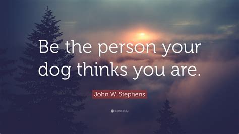 John W Stephens Quote Be The Person Your Dog Thinks You Are