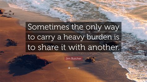 Jim Butcher Quote Sometimes The Only Way To Carry A Heavy Burden Is