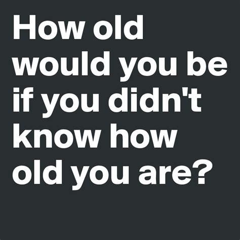 How Old Would You Be If You Didnt Know How Old You Are Post By