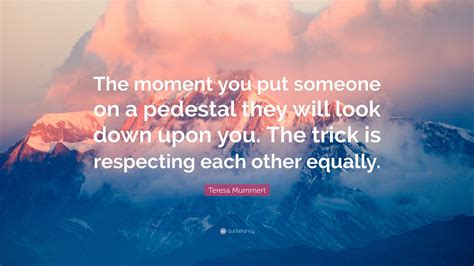 Teresa Mummert Quote “the Moment You Put Someone On A Pedestal They