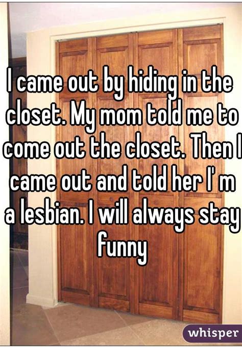 I Came Out By Hiding In The Closet My Mom Told Me To Come Out The