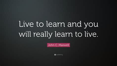 John C Maxwell Quote “live To Learn And You Will Really Learn To Live”