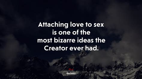 Attaching Love To Sex Is One Of The Most Bizarre Ideas The Creator Ever Had Milan Kundera