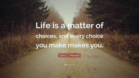 John C Maxwell Quote Life Is A Matter Of Choices And Every Choice