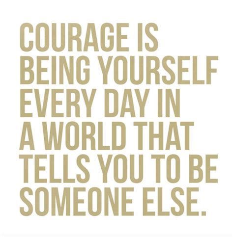 Courage Is Being Yourself Every Day In A World That Tells You To Be Someone Else Inspiring