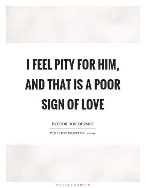 i feel pity for him and that is a poor sign of love picture quotes