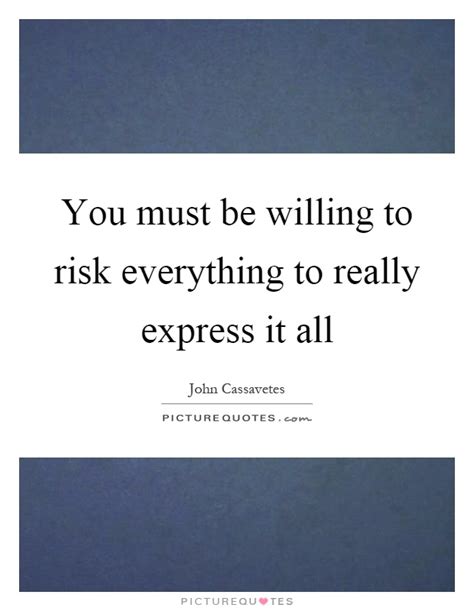 You Must Be Willing To Risk Everything To Really Express It All