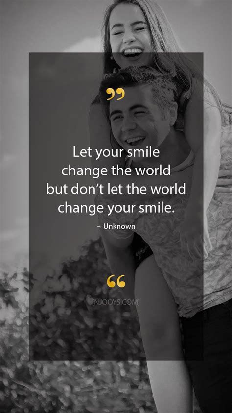 The world needs more of that. 45. Let your smile change the world but don't let the world change your smile. - Unknown Quote ...