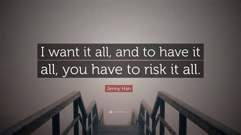 Jenny Han Quote I Want It All And To Have It All You Have To Risk
