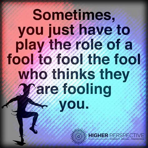 Sometimes You Have To Play The Role Of A Fool To Fool The Fool Who Thinks They Are Fooling You