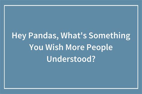 Hey Pandas Whats Something You Wish More People Understood Bored Panda