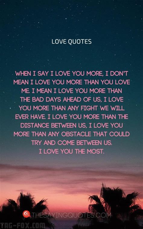 Having said this phrase to only one man, i made sure that it shows that you're capable of sharing your emotions and feelings on a deeper level. 1. When I say I love you more I don't mean I love you more ...
