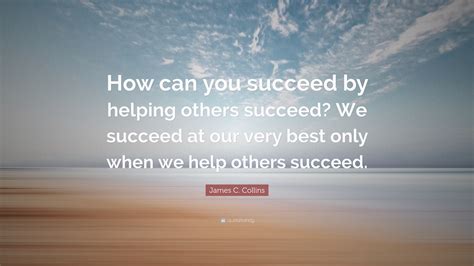 James C Collins Quote How Can You Succeed By Helping Others Succeed