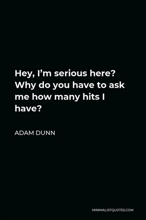 Adam Dunn Quote Hey I M Serious Here Why Do You Have To Ask Me How Many Hits I Have