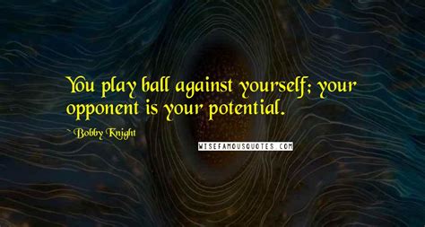 Bobby Knight Quotes You Play Ball Against Yourself Your Opponent Is