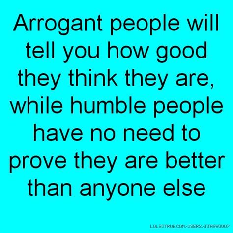 arrogant people will tell you how good they think they are while humble people have no need to
