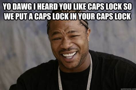 YO DAWG I HEARD YOU LIKE CAPS LOCK SO WE PUT A CAPS LOCK IN YOUR CAPS LOCK Xzibit Meme Quickmeme