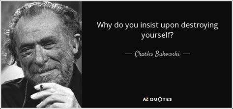 Charles Bukowski Quote Why Do You Insist Upon Destroying Yourself