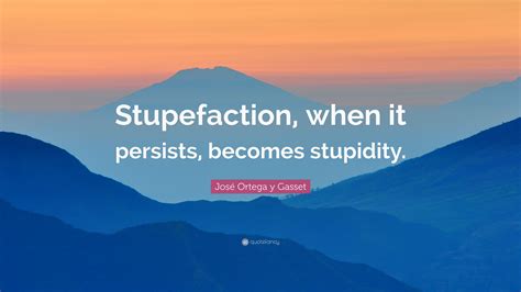 José Ortega Y Gasset Quote “stupefaction When It Persists Becomes