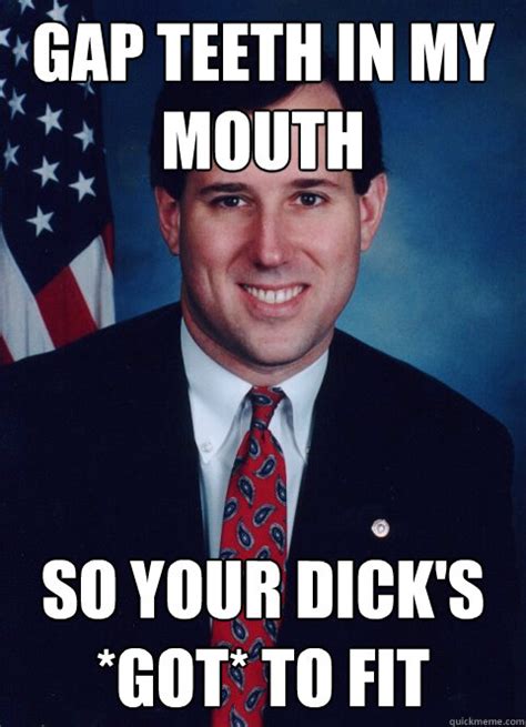 Gap Teeth In My Mouth So Your Dicks Got To Fit Scumbag Santorum