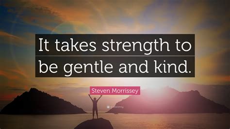 Steven Morrissey Quote It Takes Strength To Be Gentle And Kind