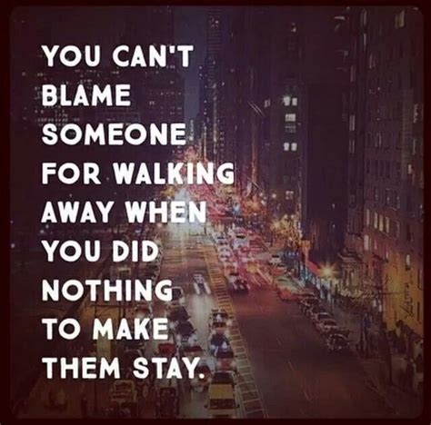You Cant Blame Someone For Walking Away When You Did Nothing To Make
