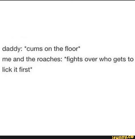 daddy cums on the floor‘ me and the roaches fights over who gets to lick it first ifunny