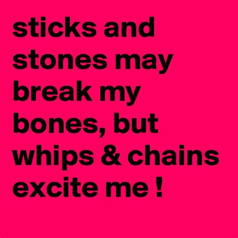 Sticks And Stones May Break My Bones But Whips And Chains Excite Me