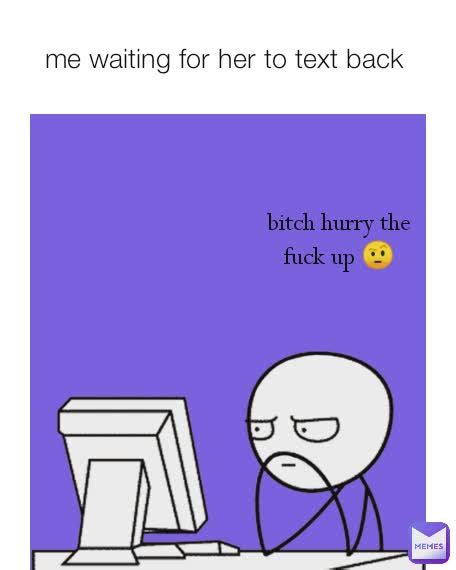 bitch hurry the fuck up 🤨 me waiting for her to text back bitch hurry the fuck up 🤨