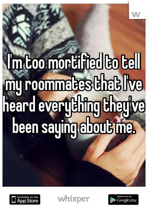 i m too mortified to tell my roommates that i ve heard everything they ve been saying about me