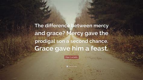 Max Lucado Quote The Difference Between Mercy And Grace Prodigal Son