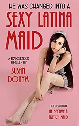 He Was Changed Into A Sexy Latina Maid A Transgender Thriller Kindle