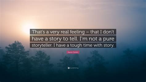 Aaron Sorkin Quote “thats A Very Real Feeling That I Dont Have A Story To Tell Im Not A